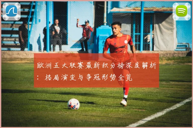 欧洲五大联赛最新积分榜深度解析：格局演变与争冠形势全览