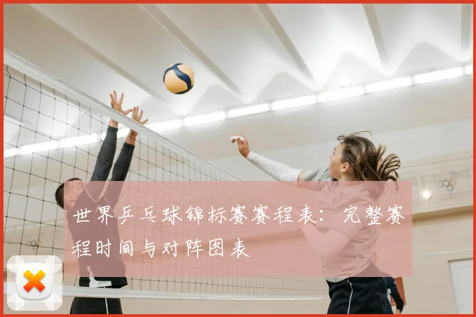 世界乒乓球锦标赛赛程表：完整赛程时间与对阵图表