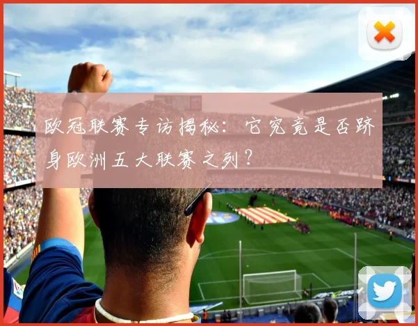 欧冠联赛专访揭秘：它究竟是否跻身欧洲五大联赛之列？