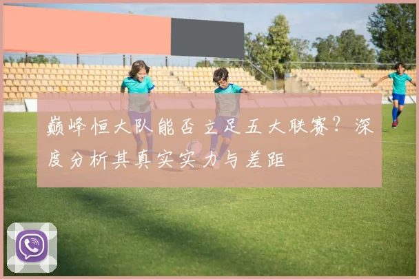 巅峰恒大队能否立足五大联赛？深度分析其真实实力与差距