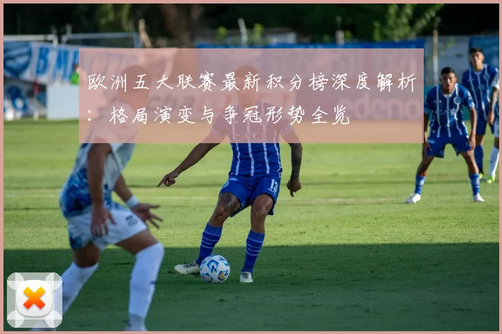 欧洲五大联赛最新积分榜深度解析：格局演变与争冠形势全览