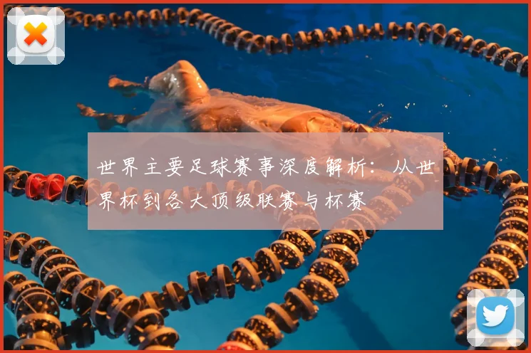 世界主要足球赛事深度解析：从世界杯到各大顶级联赛与杯赛