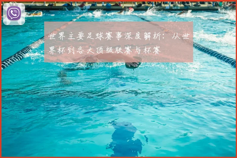 世界主要足球赛事深度解析：从世界杯到各大顶级联赛与杯赛