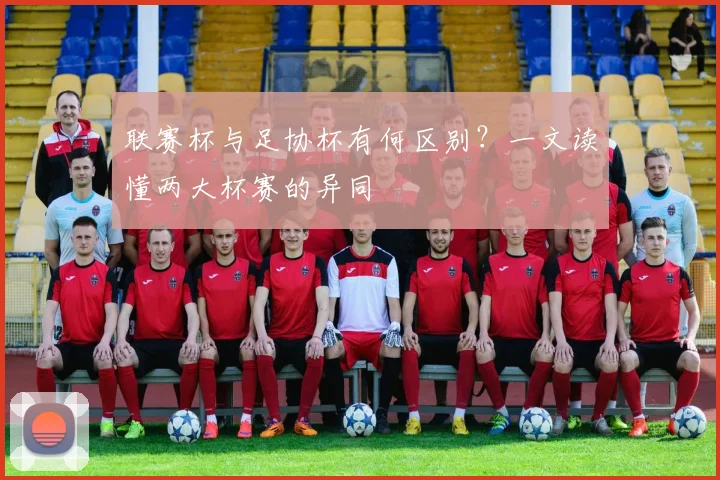 联赛杯与足协杯有何区别？一文读懂两大杯赛的异同