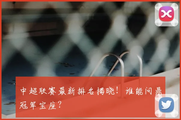 中超联赛最新排名揭晓！谁能问鼎冠军宝座？