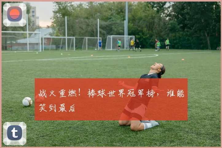 战火重燃！棒球世界冠军榜，谁能笑到最后