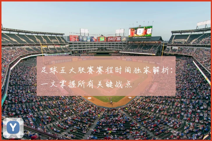 足球五大联赛赛程时间独家解析：一文掌握所有关键战点