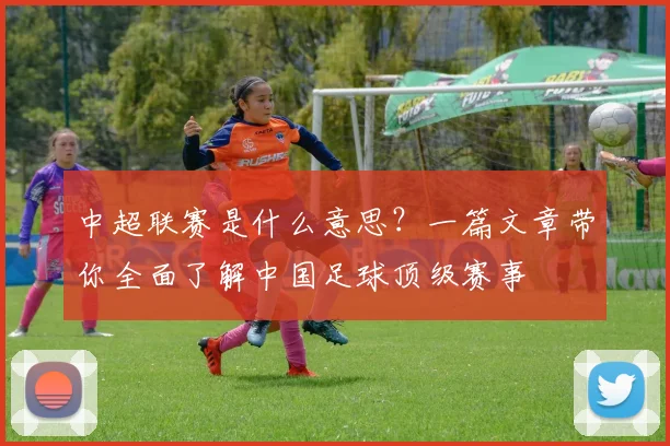 中超联赛是什么意思？一篇文章带你全面了解中国足球顶级赛事