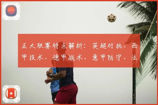 五大联赛特点解析：英超对抗、西甲技术、德甲战术、意甲防守、法甲新星