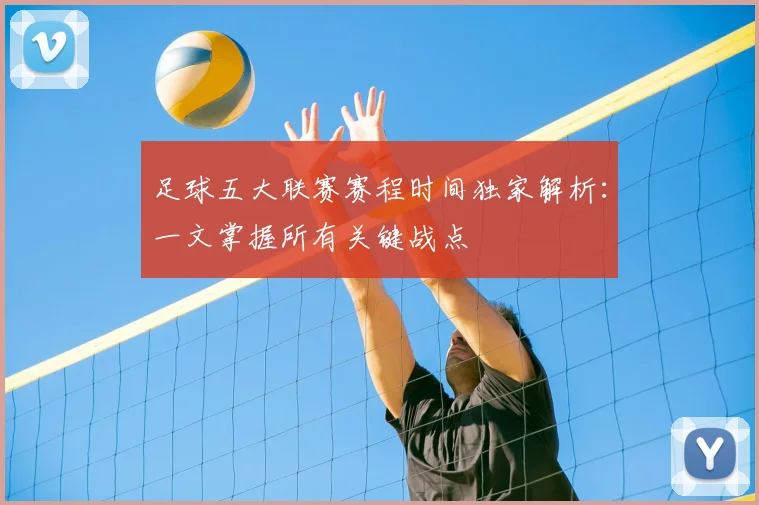 足球五大联赛赛程时间独家解析：一文掌握所有关键战点